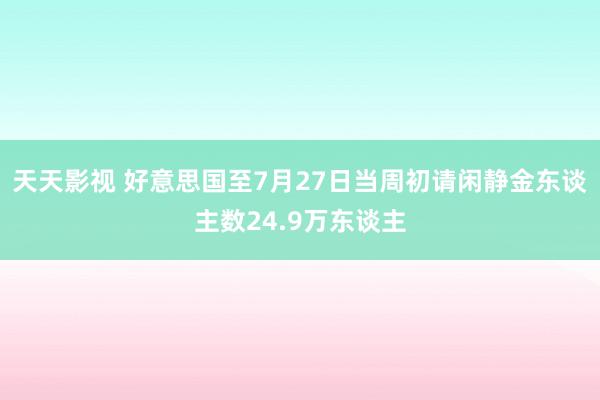 天天影视 好意思国至7月27日当周初请闲静金东谈主数24.9万东谈主