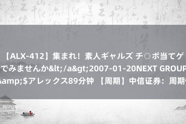 【ALX-412】集まれ！素人ギャルズ チ○ポ当てゲームで賞金稼いでみませんか</a>2007-01-20NEXT GROUP&$アレックス89分钟 【周期】中信证券：周期性板块有望迎来景气开导