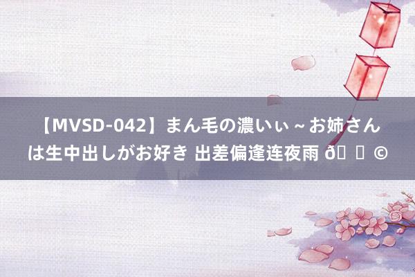 【MVSD-042】まん毛の濃いぃ～お姉さんは生中出しがお好き 出差偏逢连夜雨 ?