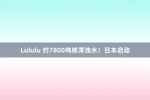 Lululu 约7800吨核浑浊水！日本启动
