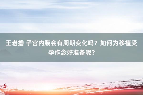 王老撸 子宫内膜会有周期变化吗？如何为移植受孕作念好准备呢？