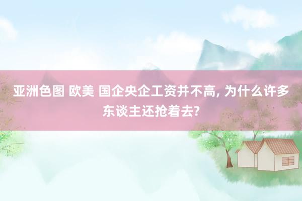 亚洲色图 欧美 国企央企工资并不高， 为什么许多东谈主还抢着去?
