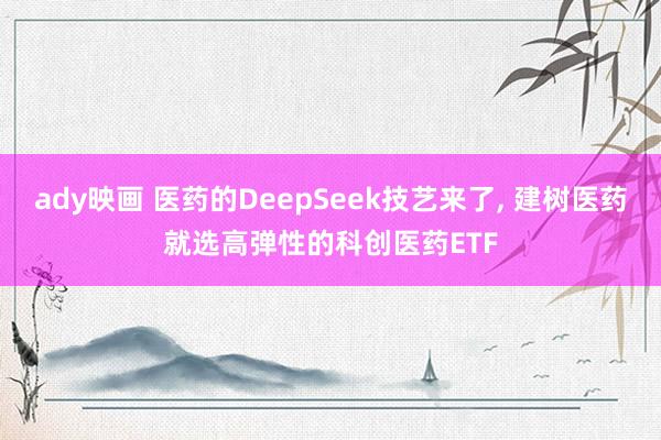 ady映画 医药的DeepSeek技艺来了, 建树医药就选高弹性的科创医药ETF