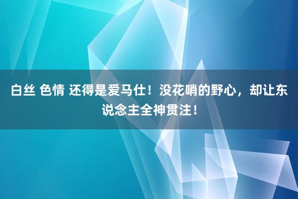 白丝 色情 还得是爱马仕！没花哨的野心，却让东说念主全神贯注！