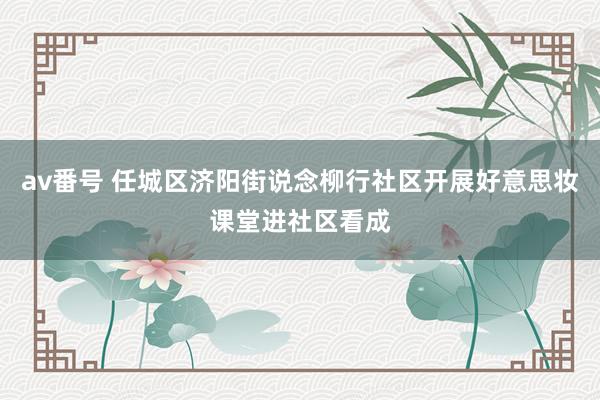 av番号 任城区济阳街说念柳行社区开展好意思妆课堂进社区看成