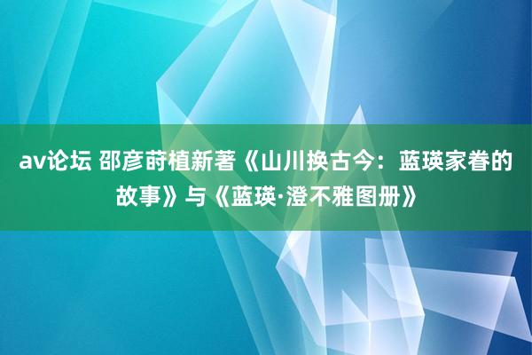 av论坛 邵彦莳植新著《山川换古今：蓝瑛家眷的故事》与《蓝瑛·澄不雅图册》