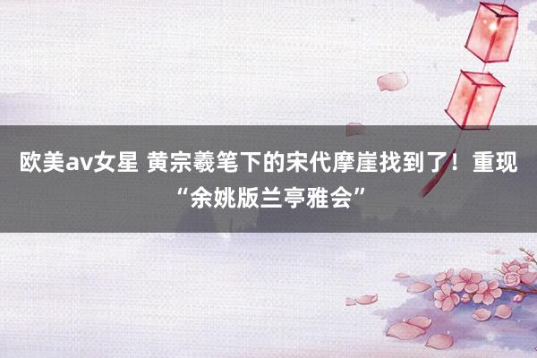 欧美av女星 黄宗羲笔下的宋代摩崖找到了！重现“余姚版兰亭雅会”