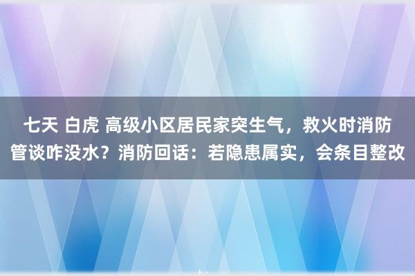 七天 白虎 高级小区居民家突生气，救火时消防管谈咋没水？消防回话：若隐患属实，会条目整改