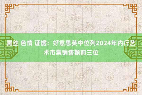 黑丝 色情 证据：好意思英中位列2024年内行艺术市集销售额前三位