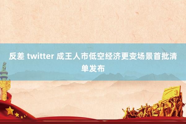 反差 twitter 成王人市低空经济更变场景首批清单发布