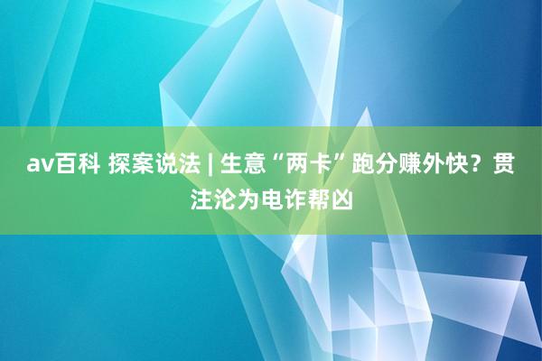 av百科 探案说法 | 生意“两卡”跑分赚外快？贯注沦为电诈帮凶