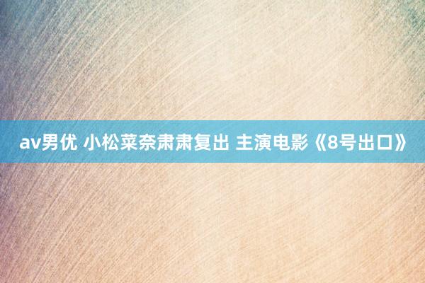 av男优 小松菜奈肃肃复出 主演电影《8号出口》