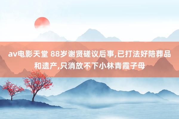 av电影天堂 88岁谢贤磋议后事，已打法好陪葬品和遗产，只消放不下小林青霞子母