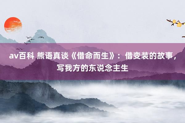 av百科 熊语真谈《借命而生》：借变装的故事，写我方的东说念主生
