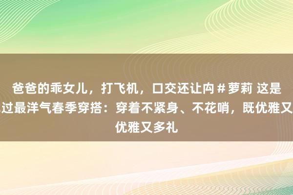 爸爸的乖女儿，打飞机，口交还让禸＃萝莉 这是我见过最洋气春季穿搭：穿着不紧身、不花哨，既优雅又多礼