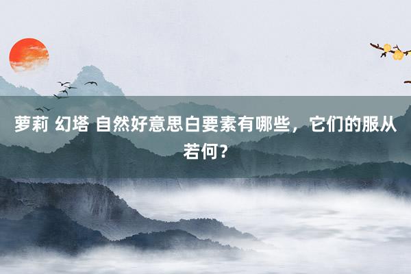 萝莉 幻塔 自然好意思白要素有哪些，它们的服从若何？