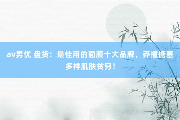 av男优 盘货：最佳用的面膜十大品牌，莽撞搪塞多样肌肤贫穷！