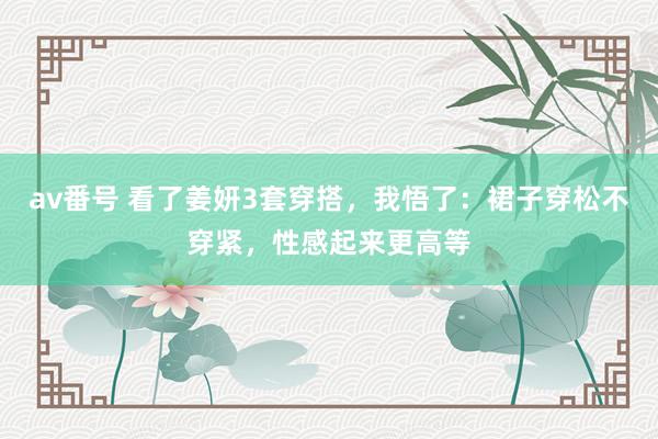 av番号 看了姜妍3套穿搭，我悟了：裙子穿松不穿紧，性感起来更高等