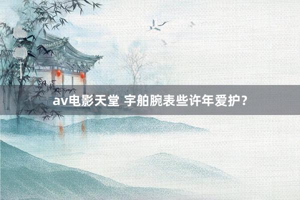 av电影天堂 宇舶腕表些许年爱护？