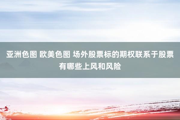 亚洲色图 欧美色图 场外股票标的期权联系于股票有哪些上风和风险