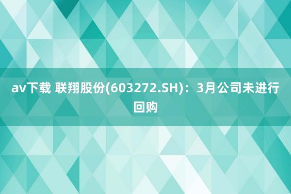 av下载 联翔股份(603272.SH)：3月公司未进行回购
