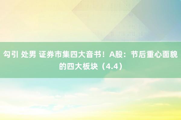 勾引 处男 证券市集四大音书！A股：节后重心面貌的四大板块（4.4）