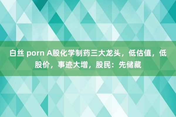 白丝 porn A股化学制药三大龙头，低估值，低股价，事迹大增，股民：先储藏