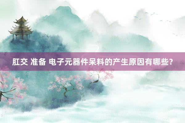 肛交 准备 电子元器件呆料的产生原因有哪些？