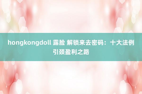 hongkongdoll 露脸 解锁来去密码：十大法例引颈盈利之路