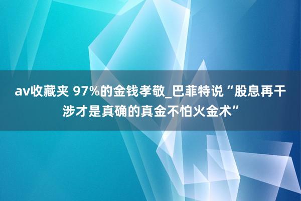 av收藏夹 97%的金钱孝敬_巴菲特说“股息再干涉才是真确的真金不怕火金术”
