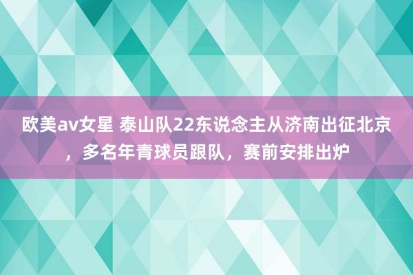 欧美av女星 泰山队22东说念主从济南出征北京，多名年青球员跟队，赛前安排出炉