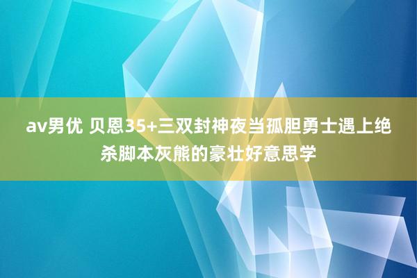 av男优 贝恩35+三双封神夜当孤胆勇士遇上绝杀脚本灰熊的豪壮好意思学