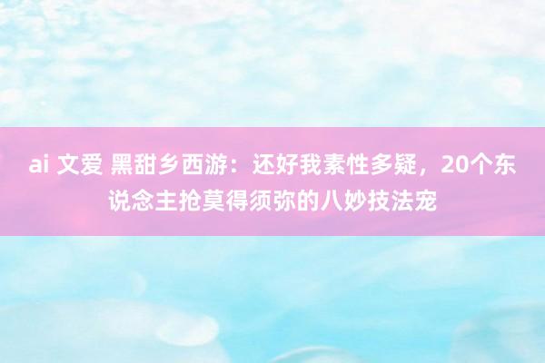ai 文爱 黑甜乡西游：还好我素性多疑，20个东说念主抢莫得须弥的八妙技法宠