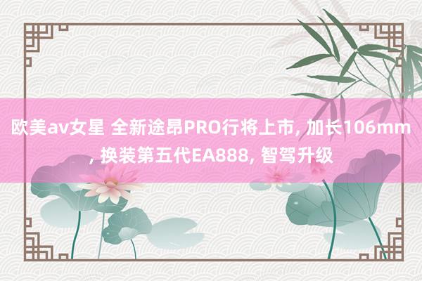 欧美av女星 全新途昂PRO行将上市, 加长106mm, 换装第五代EA888, 智驾升级