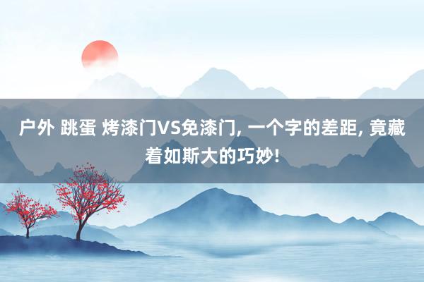 户外 跳蛋 烤漆门VS免漆门， 一个字的差距， 竟藏着如斯大的巧妙!