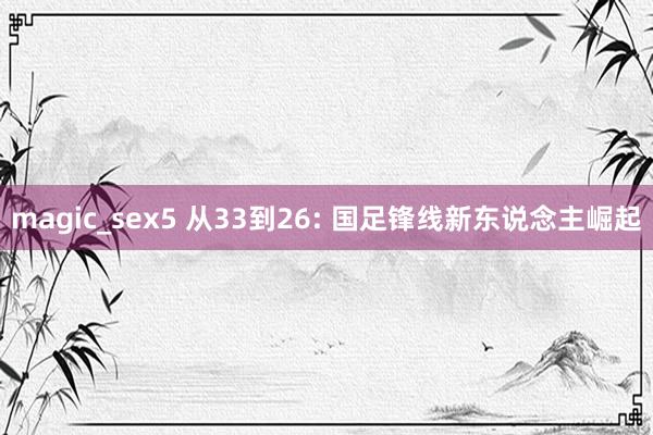 magic_sex5 从33到26: 国足锋线新东说念主崛起