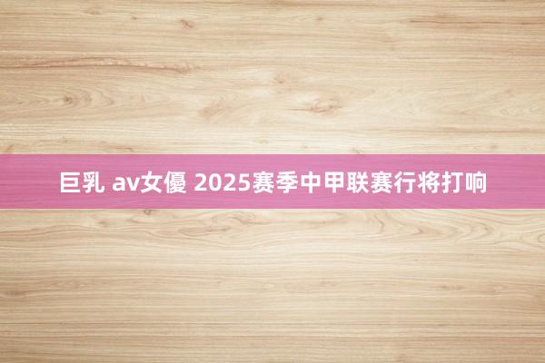 巨乳 av女優 2025赛季中甲联赛行将打响