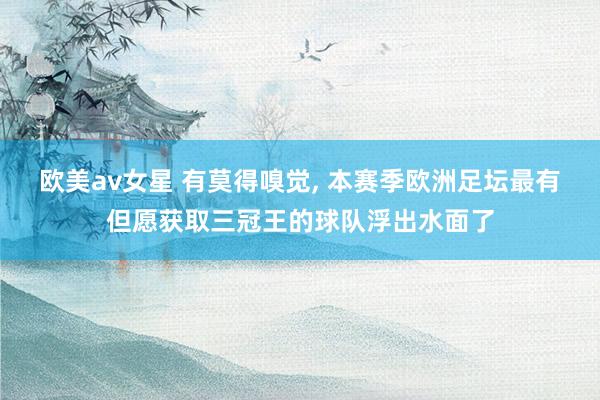 欧美av女星 有莫得嗅觉, 本赛季欧洲足坛最有但愿获取三冠王的球队浮出水面了