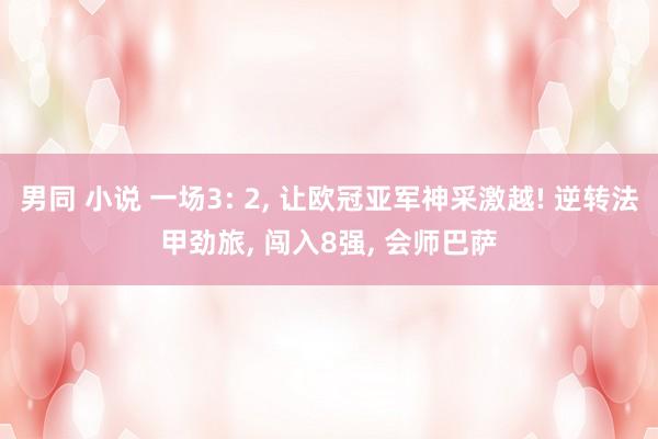 男同 小说 一场3: 2， 让欧冠亚军神采激越! 逆转法甲劲旅， 闯入8强， 会师巴萨