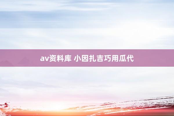 av资料库 小因扎吉巧用瓜代