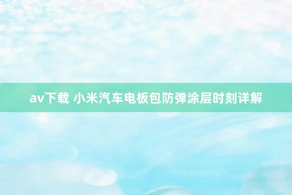 av下载 小米汽车电板包防弹涂层时刻详解