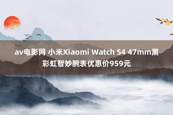 av电影网 小米Xiaomi Watch S4 47mm黑彩虹智妙腕表优惠价959元