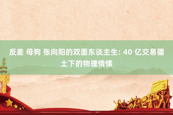 反差 母狗 张向阳的双面东谈主生: 40 亿交易疆土下的物理情愫