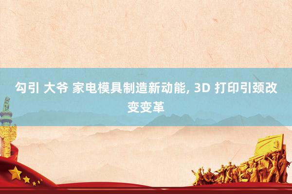 勾引 大爷 家电模具制造新动能， 3D 打印引颈改变变革