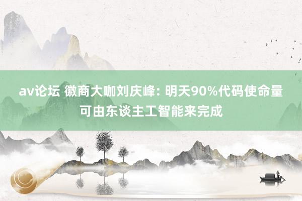 av论坛 徽商大咖刘庆峰: 明天90%代码使命量可由东谈主工智能来完成