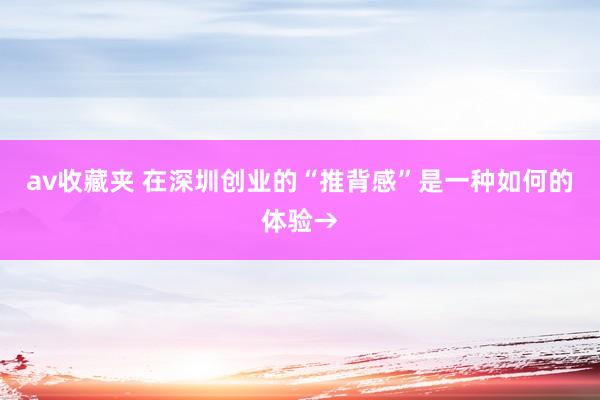 av收藏夹 在深圳创业的“推背感”是一种如何的体验→