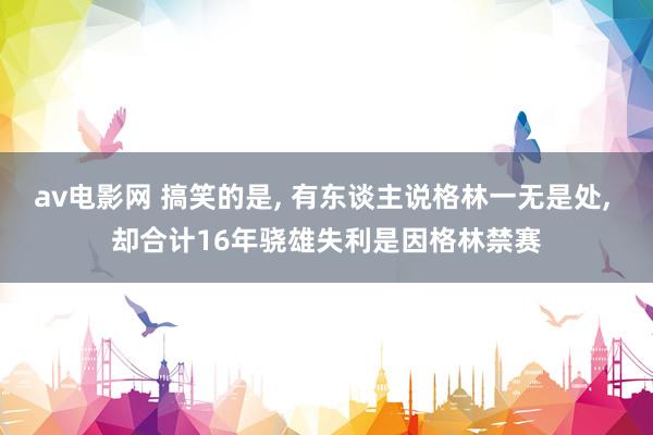 av电影网 搞笑的是， 有东谈主说格林一无是处， 却合计16年骁雄失利是因格林禁赛
