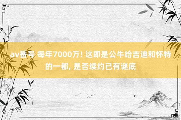 av番号 每年7000万! 这即是公牛给吉迪和怀特的一都， 是否续约已有谜底