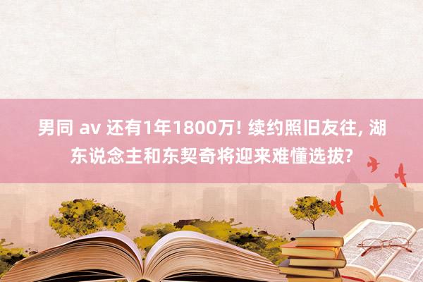 男同 av 还有1年1800万! 续约照旧友往， 湖东说念主和东契奇将迎来难懂选拔?