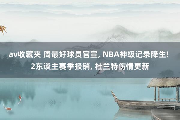 av收藏夹 周最好球员官宣， NBA神级记录降生! 2东谈主赛季报销， 杜兰特伤情更新